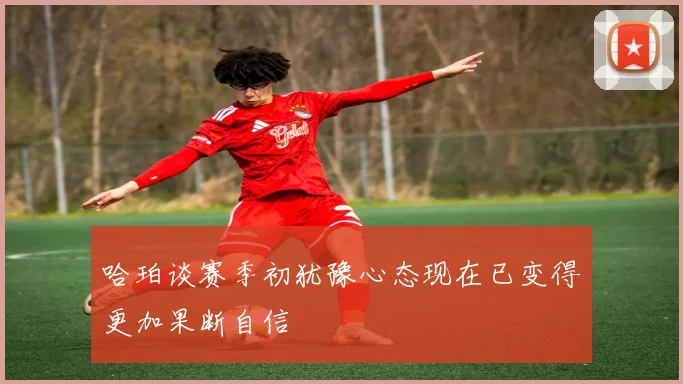 哈珀谈赛季初犹豫心态现在已变得更加果断自信