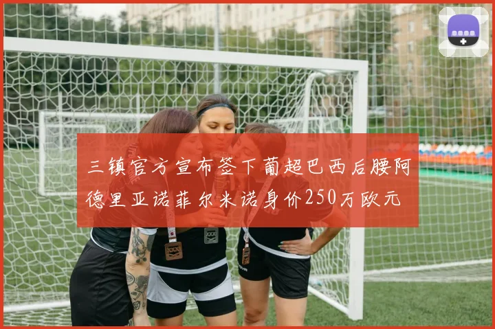 三镇官方宣布签下葡超巴西后腰阿德里亚诺菲尔米诺身价250万欧元