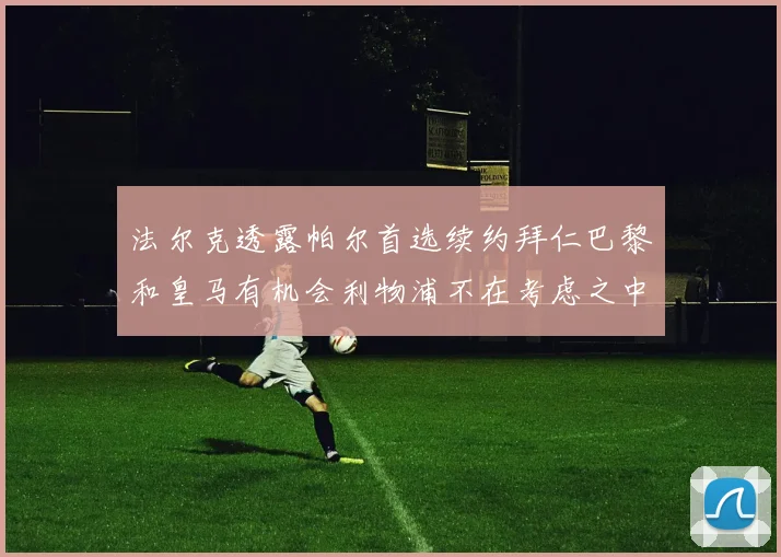 法尔克透露帕尔首选续约拜仁巴黎和皇马有机会利物浦不在考虑之中