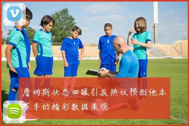 詹姆斯状态回暖引发热议预测他本赛季的精彩数据表现