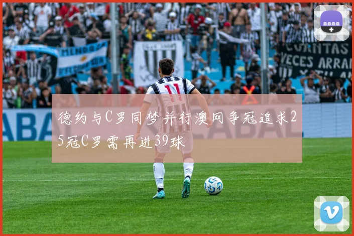 德约与C罗同梦并行澳网争冠追求25冠C罗需再进39球
