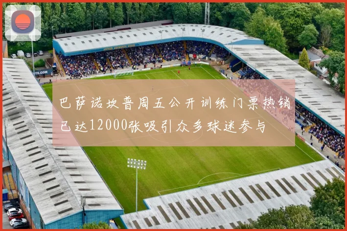 巴萨诺坎普周五公开训练门票热销已达12000张吸引众多球迷参与