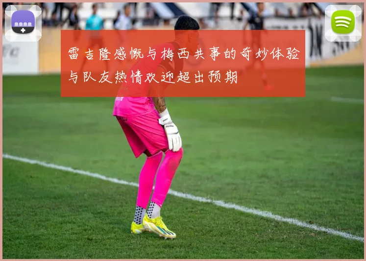 雷吉隆感慨与梅西共事的奇妙体验与队友热情欢迎超出预期