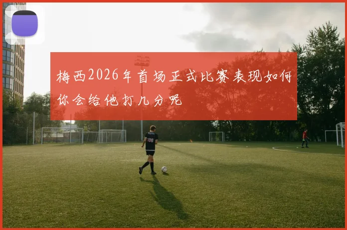 梅西2026年首场正式比赛表现如何你会给他打几分呢