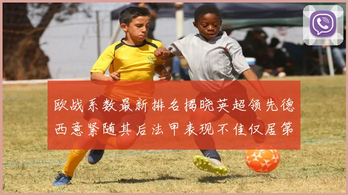 欧战系数最新排名揭晓英超领先德西意紧随其后法甲表现不佳仅居第八