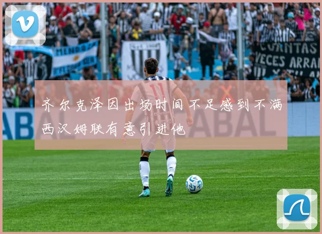 齐尔克泽因出场时间不足感到不满西汉姆联有意引进他