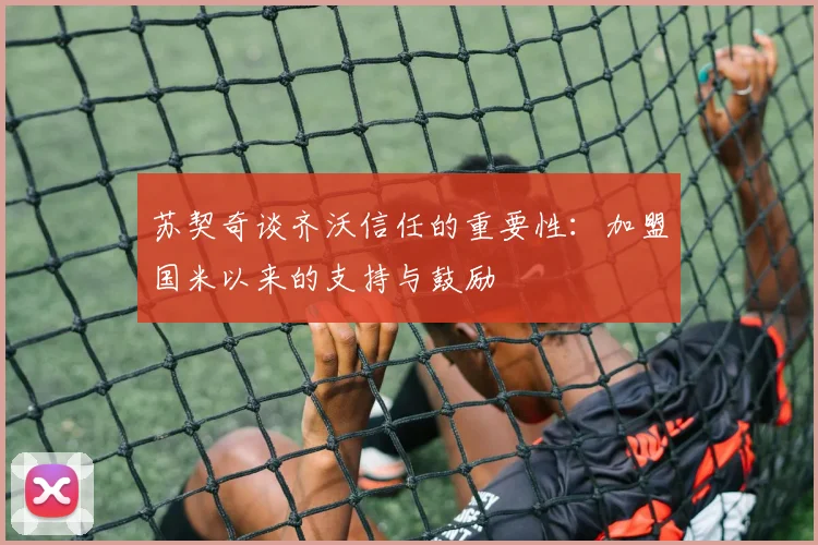 苏契奇谈齐沃信任的重要性：加盟国米以来的支持与鼓励