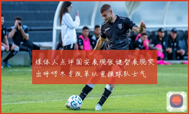 媒体人点评国安表现张健智表现突出呼吁冬季改革以重振球队士气