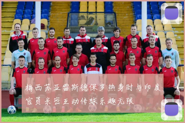 梅西苏亚雷斯德保罗热身时与印度官员亲密互动传球乐趣无限