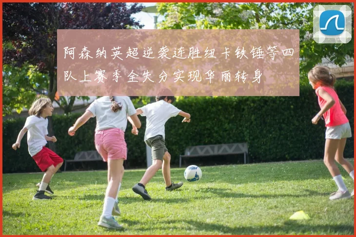 阿森纳英超逆袭连胜纽卡铁锤等四队上赛季全失分实现华丽转身