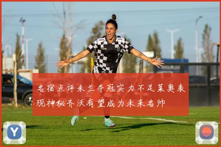 名宿点评米兰夺冠实力不足莱奥表现神秘齐沃有望成为未来名帅