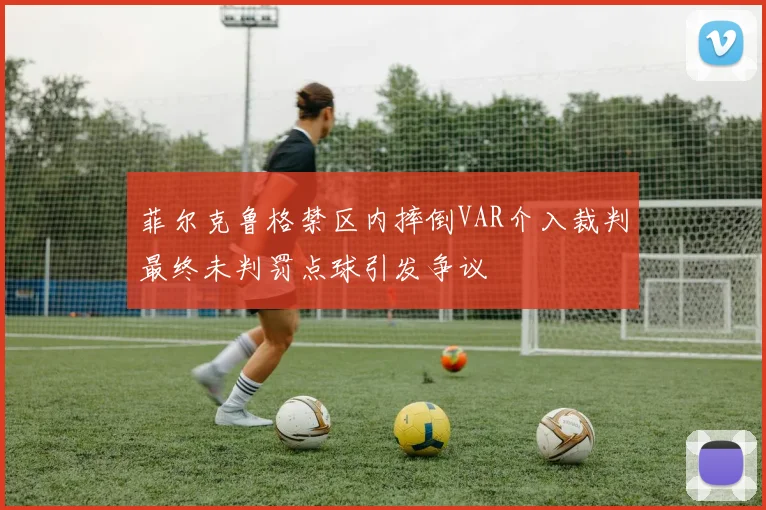 菲尔克鲁格禁区内摔倒VAR介入裁判最终未判罚点球引发争议