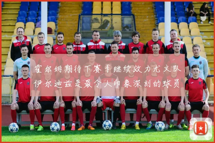 霍尔姆期待下赛季继续效力尤文队伊尔迪兹是最令人印象深刻的球员