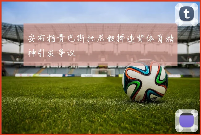 安布指责巴斯托尼假摔违背体育精神引发争议