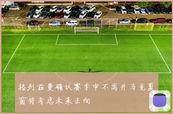 格列兹曼确认赛季中不离开马竞夏窗将考虑未来去向