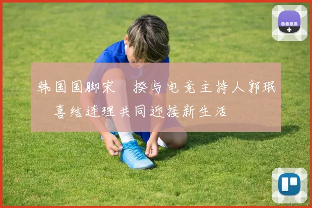 韩国国脚宋旻揆与电竞主持人郭珉瑄喜结连理共同迎接新生活