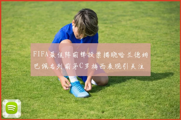 FIFA最佳阵前锋投票揭晓哈兰德姆巴佩名列前茅C罗梅西表现引关注