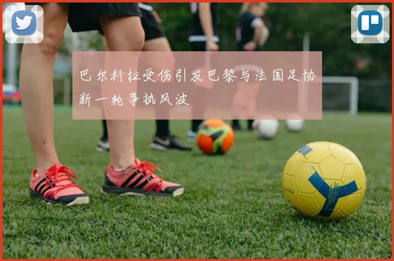 巴尔科拉受伤引发巴黎与法国足协新一轮争执风波
