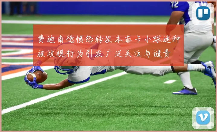 费迪南德愤怒转发本菲卡小球迷种族歧视行为引发广泛关注与谴责