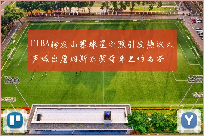 FIBA转发山寨球星合照引发热议大声喊出詹姆斯东契奇库里的名字