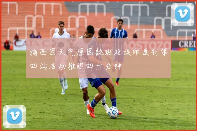 梅西因天气原因航班延误印度行第四站活动推迟四十分钟