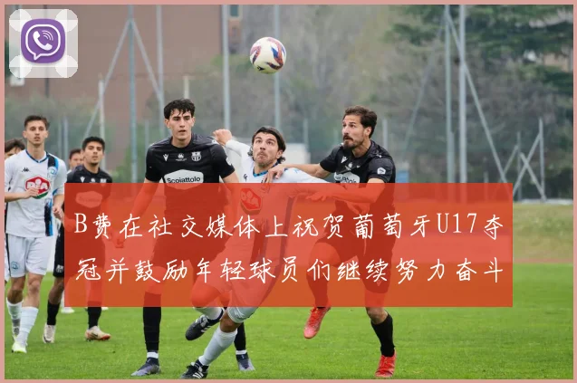 B费在社交媒体上祝贺葡萄牙U17夺冠并鼓励年轻球员们继续努力奋斗