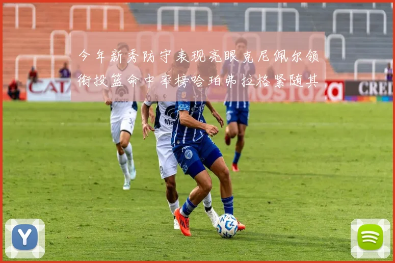 今年新秀防守表现亮眼克尼佩尔领衔投篮命中率榜哈珀弗拉格紧随其后