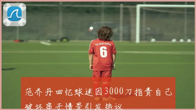 范乔丹回忆球迷因3000刀指责自己破坏串子情景引发热议