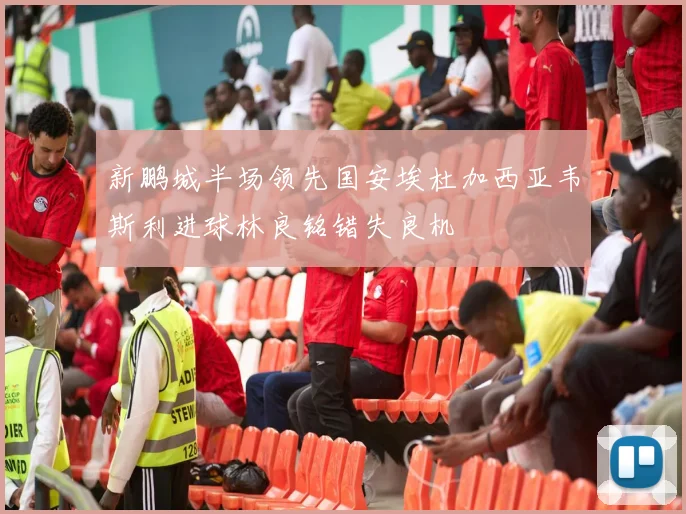 新鹏城半场领先国安埃杜加西亚韦斯利进球林良铭错失良机