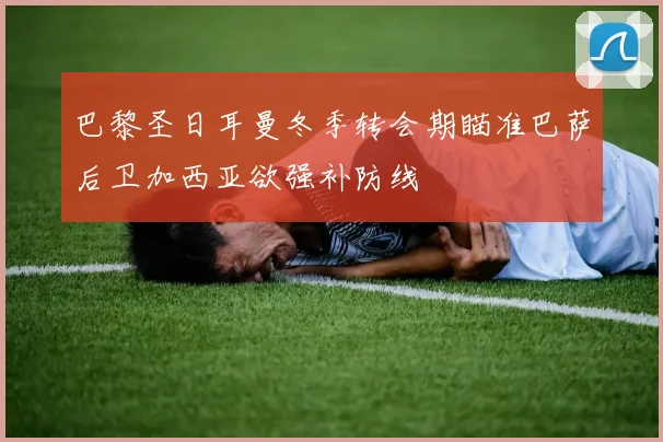 巴黎圣日耳曼冬季转会期瞄准巴萨后卫加西亚欲强补防线