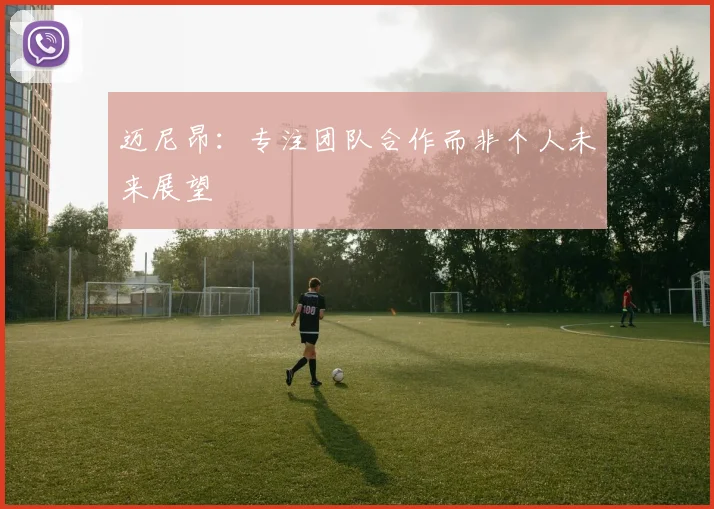 迈尼昂：专注团队合作而非个人未来展望