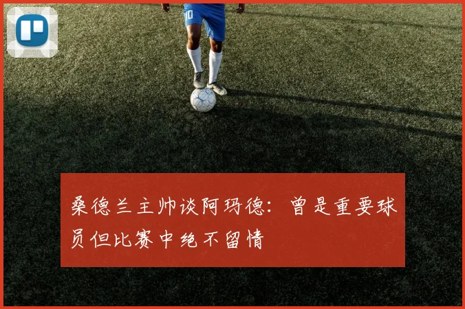 桑德兰主帅谈阿玛德：曾是重要球员但比赛中绝不留情