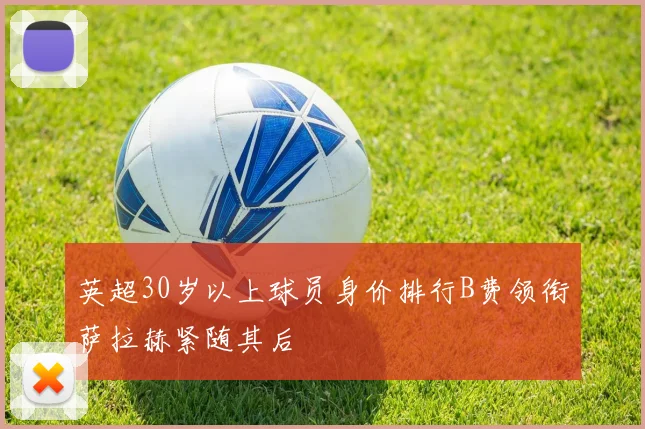 英超30岁以上球员身价排行B费领衔萨拉赫紧随其后
