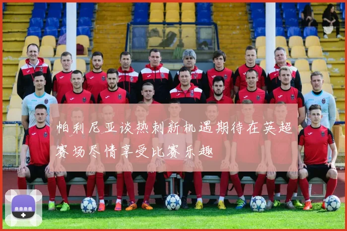 帕利尼亚谈热刺新机遇期待在英超赛场尽情享受比赛乐趣