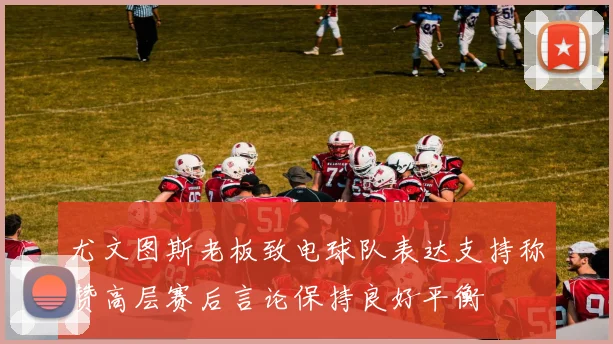 尤文图斯老板致电球队表达支持称赞高层赛后言论保持良好平衡