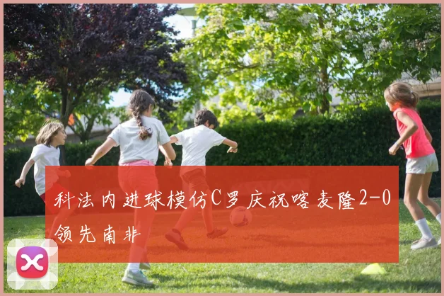 科法内进球模仿C罗庆祝喀麦隆2-0领先南非
