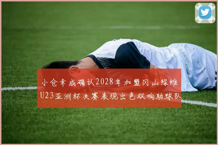 小仓幸成确认2028年加盟冈山绿雉U23亚洲杯决赛表现出色双响助球队夺冠