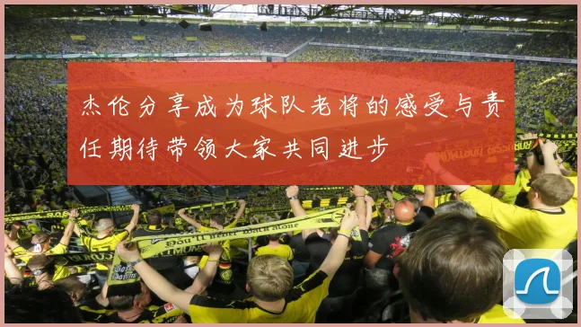 杰伦分享成为球队老将的感受与责任期待带领大家共同进步