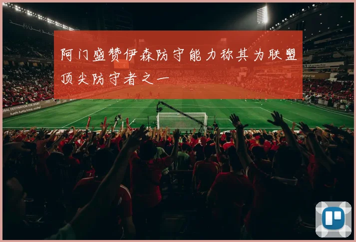 阿门盛赞伊森防守能力称其为联盟顶尖防守者之一