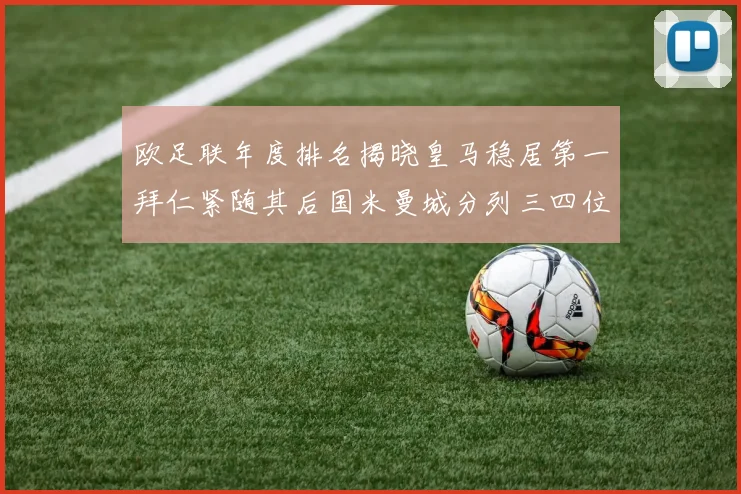 欧足联年度排名揭晓皇马稳居第一拜仁紧随其后国米曼城分列三四位