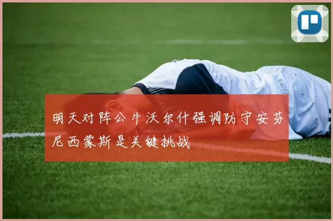 明天对阵公牛沃尔什强调防守安芬尼西蒙斯是关键挑战