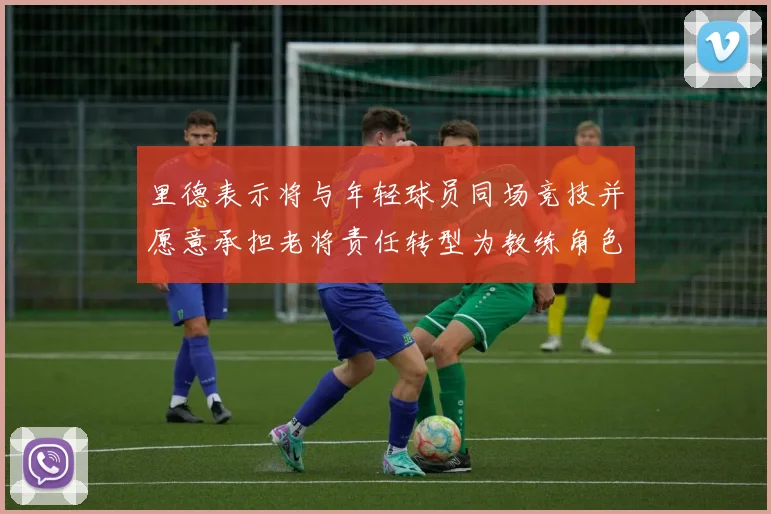 里德表示将与年轻球员同场竞技并愿意承担老将责任转型为教练角色