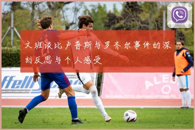 文班谈比卢普斯与罗齐尔事件的深刻反思与个人感受