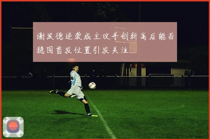 谢泼德逆袭成主攻手创新高后能否稳固首发位置引发关注