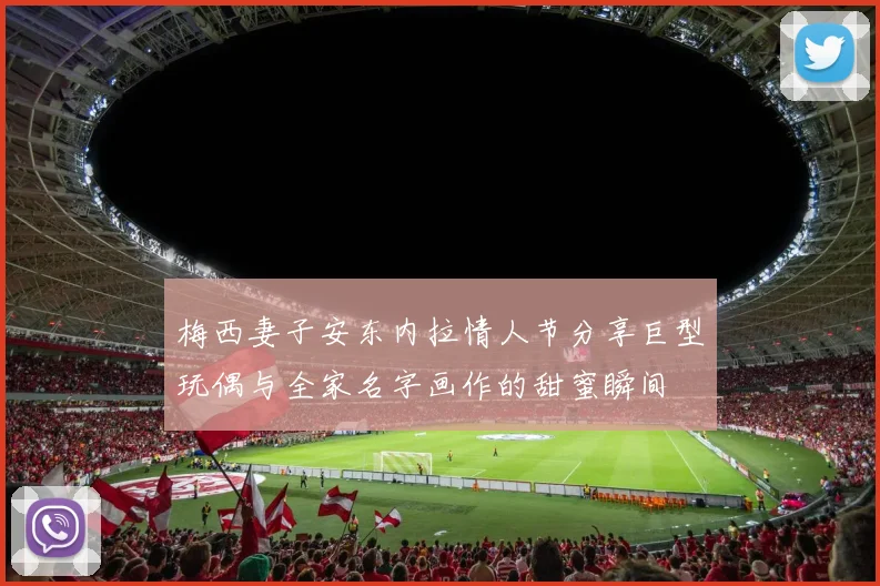 梅西妻子安东内拉情人节分享巨型玩偶与全家名字画作的甜蜜瞬间