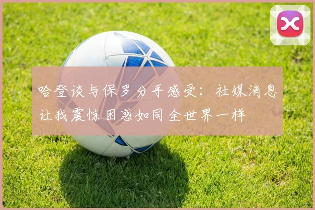 哈登谈与保罗分手感受：社媒消息让我震惊困惑如同全世界一样