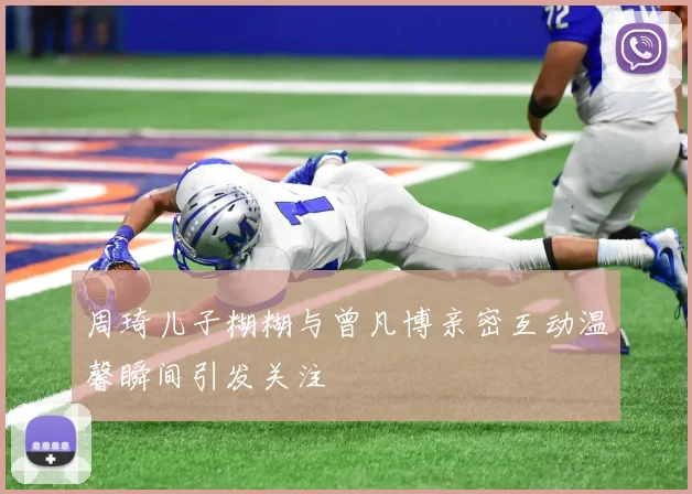 周琦儿子糊糊与曾凡博亲密互动温馨瞬间引发关注