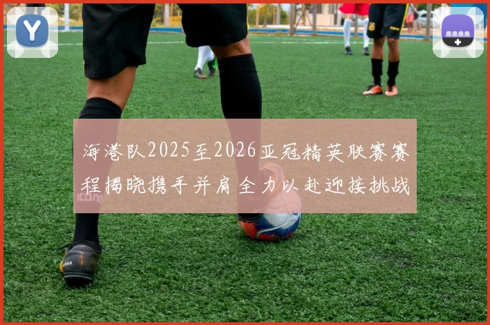 海港队2025至2026亚冠精英联赛赛程揭晓携手并肩全力以赴迎接挑战