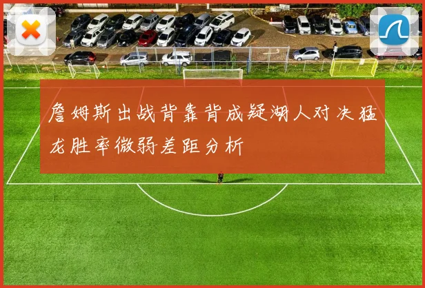 詹姆斯出战背靠背成疑湖人对决猛龙胜率微弱差距分析