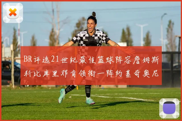 BR评选21世纪最佳篮球阵容詹姆斯科比库里邓肯领衔一阵约基奇奥尼尔分列二三阵